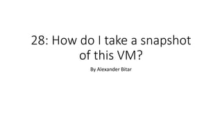 28: How do I take a snapshot
of this VM?
By Alexander Bitar
 