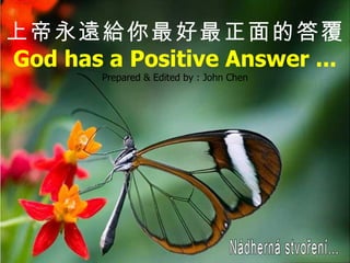Nádherná stvoření... 上帝永遠給你最好最正面的答覆  God has a Positive Answer ... Prepared & Edited by : John Chen 
