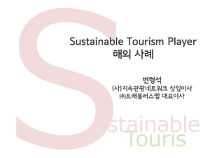 Sustainable Tourism Player
         해외 사례

              변형석
        (사)지속관광네트워크 상임이사
          ㈜트래블러스맵 대표이사




     ustainable
        Touris
 