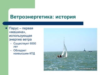 Ветроэнергетика: история Парус – первая «машина», использующая энергию ветра Существует 6000 лет Обладает наивысшим КПД 