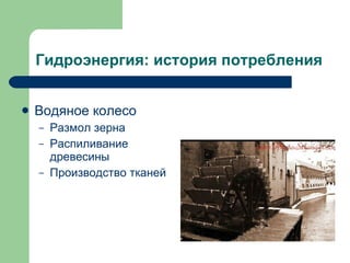 Гидроэнергия: история потребления Водяное колесо Размол зерна Распиливание древесины Производство тканей 