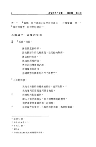 6                                  基督教典外文獻   舊約篇   第三冊




式。 II             6 看哪，如今這城正保存在我這兒一一好像樂園一樣。 12

7 現在你要去，照我的吩咐而行。


兵臨城 T.                    天龍的話務



5        那時，我說:


                  錫安要定我的罪，

                  因為恨惡你的仇敵來到，站污你的聖所，

                  擴去你的產業，     13


                  統治你所愛的民。

                  然後返回拜偶像之地，

                  在偶像面前誇口。


                  你到底對你威嚴的名作了甚麼? 14



2 上主對我說:


                  我的名和我的榮耀永遠長存，直到永恆。 15

                  我的審判卻要到審判日才執行 o

3                 到時你將親眼看到，

                  敵人不能消滅錫安，也不能焚燒耶路撒冷，

                  他們還要事奉審判者一段時間。

4                 但是現在你要去，凡我所吩咐你的，都要照著做。




11 出 25:9 ， 40 。

12 林後 12:4; 敢 2:7         0




日申 9:26 ，        29   0



14   書 7:9   0




l' 詩 135:13;85:9;6:4 與跟著的節數。
 