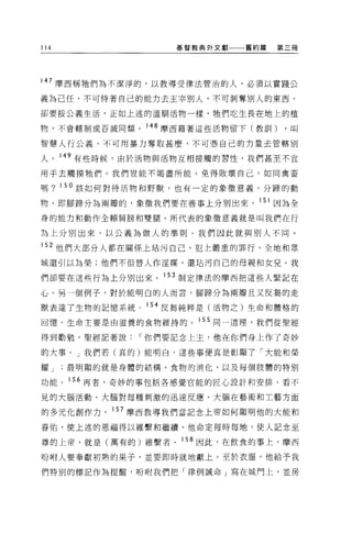 114               基督教典外文獻   舊約篇     第三冊




147 摩西稱牠們為不潔淨的，以教導受律法管泊的人，必須以實踐公
義為己任，不可恃著自己的能力去主宰別人，不可剝奪別人的東西，

卻要按公義生活，正如上述的溫馴活物一樣，牠們吃生長在地上的植

物，不會轄制或吞滅同類。 148 摩西藉著這些活物留下(教訓 1)    ，叫

智慧人行公義，不可用暴力奪取甚麼，不可憑自己的力量去管轄別

人。 149 有些時候，由於活物與活物互相接觸的習性，我們甚至不宜

用于去觸摸牠們。我們豈能不竭盡所能，免得敗壞自己，如同禽畜

嗎? 150 該如何對待活物和野獸，也有一定的象徵意義。分蹄的動

物，即腳蹄分為兩瓣的，象徵我們要在善事上分別出來， 151 因為全

身的能力和動作全賴肩膀和雙腿。所代表的象徵意義就是叫我們在行

為上分別出來，以公義為做人的準則。我們因此就與別人不同。

152 他們大部分人都在關係上站污自己，犯上嚴重的罪行，全地和眾

城還引以為榮;他們不但替人作淫媒，還站污自己的母親和女兒。我

們卻要在這些行為上分別出來。 153 制定律法的摩西把這些人緊記在

心。另一個例子，對於能明白的人而言，腳蹄分為兩瓣且又反輯的走

獸表達了生物的記憶系統。 154 皮搗純粹是(活物之)生命和體格的

回憶。生命主要是由滋養的食物維持的。 155 同一道理，我們從聖經

得到勸勉，聖經記著說    I 你們要記念上主，他在你們身上作了奇妙

的大事。」我們若(真的)能明白，這些事便真是彰顯了「大能和榮

耀 J   最明顯的就是身體的結構、食物的消化，以及每個肢體的特別

功能。 156 再者，奇妙的事包括各感覺官能的匠心設計和安排、看不

見的大腦活動、大腦對每種刺激的迅速反應、大腦在藝術和工藝方面

的多元化創作力。 157 摩西教導我們當記念上帝如何顯明他的大能和

香佑，使上述的恩福得以維繫和繼續。他命定每時每地，使人記念至

尊的上帝，就是(萬有的)維繫者。 158 因此，在飲食的事上，摩西

吩咐人要奉獻初熟的果子，並要即時就地獻上。至於衣服，他給予我

們特別的標記作為提醒，盼咐我們把「律例誡命」寫在城門上，並房
 