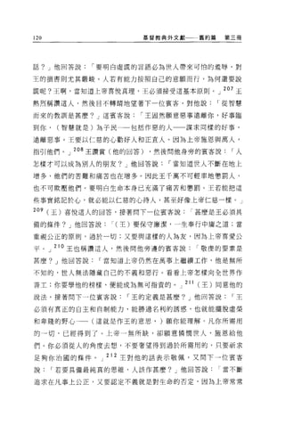 120                     基督教典外文獻一一舊約篇     第三冊




話? J 他回答說    í 要明白虛謊的言語必為世人帶來可↑白的羞辱，對

王的損害則尤其嚴峻。人若有能力按照自己的意願而行，為何還要說

謊呢?王啊，當知道上帝喜悅真理，王必須接受這基本原則。」 207 王

熱烈稱讚這人，然後目不轉睛地望著下一位賓客，對他說              í 從智慧

而來的教訓是甚麼。」這賓客說         í 王固然願意惡事遠離你，好事臨

到你，   (智慧就是)為子民       包括作惡的人一一謀求同樣的好事，

遠離惡事。王要以仁慈的心勸好人和正主人 O 因為上帝施恩與萬人，

指引他們。」 208 王讚賞(他的回答)     ，然後問他身旁的賓客說      í人

怎樣才可以成為別人的朋友? J 他回答說        í 當知道世人不斷在地上

增多，他們的苦難和痛苦也在增多。因此王千萬不可輕率地懲罰人，

也不可欺壓他們。要明白生命本身已充滿了痛苦和懲罰。王若能把這

些事實銘記於心，就必能以仁慈的心待人，甚至好像上帝仁慈一樣。」

209 (王)喜悅這人的回答，接著問下一位賓客說甚麼是王必須具

備的條件? J 他回答說      í (主)要保守廉潔，一生奉行中庸之道;當

重視公正的原則，過於一切;又要與這樣的人為友，因為上帝喜愛公

平。」 2l O 王也稱讚這人，然後問他旁邊的賓客說       í 敬虔的要素是
甚麼? J 他回答說    í 當知道上帝仍然在萬事上繼續工作，他是無所

不知的，世人無法隱藏自己的不義和惡行。看看上帝怎樣向全世界作

善土:你要學他的榜樣，便能成為無可指責的。 J 211 (王)同意他的

說法，接著問下一位賓客說         í 王的定義是甚麼? J 他回答說    í王

必須有真正的自主和自制能力，能勝過名利的誘惑，也就能擺脫虛榮

和卑賤的野心一一(這就是作王的意思， )願你能理解。凡你所需用

的一切，已經得到了。上帝一無所缺，卻願意憐憫世人，施恩給他

們。你必須從人的角度去想，不要奢望得到過於所需用的，只要祈求

足夠你治圓的條件 o    J   2 1 2 王對他的話表示敬佩，叉開下一位賓客

說     í 若要具備最純真的思維，人該作甚麼? J 他回答說當不斷

追求在凡事上公正，又要認定不義就是對生命的否定，因為上帝常常
 