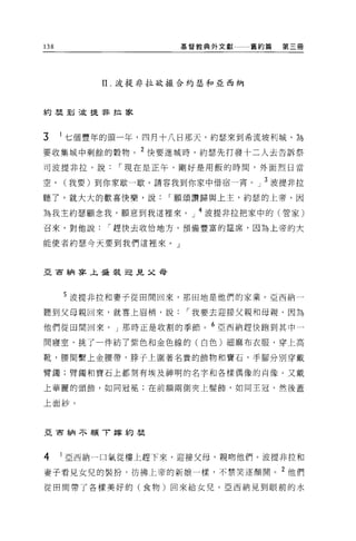 138                  基督教典外文獻一一一舊約篇   第三冊




           11. 波提非拉欲撮合約瑟和亞西納




約車到三庭提非拉家



3     1 七個豐年的頭一年，四月十八日那天，約瑟來到希流坡利城，為
要收集城中剩餘的穀物。 2 快要進城時，約瑟先打發十二人去告訴祭
司波提非拉，說，.現在是正午，剛好是用飯的時間，外面烈日當

空，    (我要)到你家歇一歇。請容我到你家中借宿一宵。」 3 波提非拉

聽了，就大大的歡喜快樂，說，.願頌讚歸與上主，約瑟的上帝，因

為我主約瑟顧念我，願意到我這裡來。」 4 波提非拉把家中的(管家)
召來，對他說，.趕快去收恰地方，預備豐富的建席，因為上帝的大

能使者約瑟今天要到我們這裡來。」



亞百納主容丰盛裝迎見父母



      5 波提非拉和妻子從田間回來，那田地是他們的家業。亞西納一

聽到父母親回來，就喜上眉梢，說，.我要去迎接父親和母親，因為

他們從田間回來。」那時正是收割的季節。 6 亞西納趕快跑到其中一

問寢室，挑了一件紡了紫色和金色線的(白色)細麻布衣服，穿上高

靴，腰間繫上金腰帶，脖子上圍著名貴的飾物和寶石，手腳分別穿戴

臂獨;臂觸和寶石上都刻有埃及神明的名字和各樣偶像的肖像。又戴

上華麗的頭飾，如同冠冕;在前額兩側夾上髮飾，如同主冠，然後蓋

上面紗。



亞首納不顧 T 嫁約瑟




4     1 亞西納一口氣從樓上趕下來，迎接父母，親吻他們。波提非拉和

妻子看見女兒的裝扮，彷彿上帝的新娘一樣，不禁笑逐顏開。 2 他們
從田間帶了各樣美好的(食物)回來給女兒。亞西納見到眼前的水
 