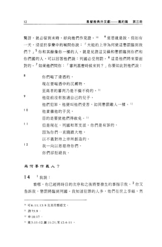 12                                     基督教典外文獻   舊約篇   第三冊




驚訝，就必留到末時，好向他們作見證。 30                       4 意思就是說，假如有
一天，浸淫於享樂中的城問你說，.大能的上帝為何使這懲罰臨到我

們?     J   5 你和其餘像你一樣的人，就是見證這災禍和懲罰臨到你們和
你們圓的人，可以回答他們說:列國必受刑罰。 6 這是他們將來要面
對的。 7 如果他們問你，.審判甚麼時候來到? J 你要如此對他們說:


8
                  你們喝了清酒的，

                  現在要喝酒中的沉澱物，

                  至高者的審判乃是不偏不倚的。 31

?                 他從前沒有放過自己的兒子，

                  他們犯罪，他便叫他們受苦，如同懲罰敵人一樣。咒
10                他責備他的子民，

                  目的是要使他們得赦免。 33

11                但是現在，列國和眾支派，你們是有罪的，

                  因為你們一直踐踏大地，

                  以不義對待上帝所創造的。

12                我一向以恩慈待你們，

                  你們卻拒絕我。



為 T可要作義人?



14                我說:
        看哪，你已經將時日的次序和之後將要發生的事指示我。 2 你又
告訴我，懲罰將臨到列園。我知道犯罪的人多，他們在世上享福，然



30 可 6:1 1: 13:9 及其符類經文。

31   詩 75:9

32   申 10:   17

33 歲 3: 11-12; 羅 11 :21; 來 12:4-11 。
 