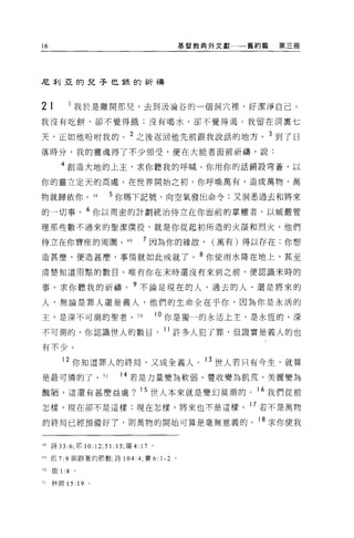 16                                                   基督教典外文獻一一一舊約篇   第三冊




尼利亞的兒子巴鋒的祈禱



21            我於是離開那兒，去到汲淪谷的一個洞穴裡，好潔淨自己。
我沒有吃餅，卻不覺得餓;沒有喝水，卻不覺得渴。我留在洞稟七

天，正如他吩咐我的。 2 之後返回他先前跟我說話的地方。 3 到了日
落時分，我的靈魂得了不少領受，便在大能者面前祈禱，說:

        4 創造大地的上主，求你聽我的呼喊。你用你的話鋪設穹蒼，以

你的靈立定天的高處。在世界開始之初，你呼喚萬有，造成萬物，萬

物就歸依你。 48                  5 你賜下記號，向空氣發出命令;又洞悉過去和將來

的一切事。 6 你以周密的計劃統治侍立在你面前的掌權者，以威嚴管

理那些數不過來的聖潔僕役，就是你從起初所造的火燄和烈火，他們

侍立在你寶座的周圍。 49                       7 因為你的緣故，            (萬有)得以存在;你想

造甚麼，便造甚麼，事情就如此成就了。 8 你使雨水降在地上，甚至

清楚知道雨點的數目。唯有你在末時還沒有來到之前，便認識末時的

事。求你聽我的祈禱。?不論是現在的人、過去的人、還是將來的

人，無論是罪人還是義人，他們的生命全在乎你，因為你是永活的

主，是深不可測的聖者。 5 日                            10 你是獨一的永活上主，是永恆的、深

不可測的。你認識世人的數目。 11 許多人犯了罪，但證實是義人的也
有不少。

        12 你知道罪人的終局，又成全義人。 13 世人若只有今生，就算
是最可憐的了。 51                  14 若是力量變為軟弱、豐收變為飢荒、美麗變為
醜陋，這還有甚麼益處? 15 世人本來就是變幻莫測的。 16 我們從前

怎樣，現在卻不是這樣;現在怎樣，將來也不是這樣。 17 若不是萬物

的終局已經預備好了，則萬物的開始可算是毫無意義的。 18 求你使我


48 詩 33 :6; 耶 10:12;5 1: 15; 羅 4:   17 '
的但 7:9 與跟著的節數;詩 104:4; 賽 6:                1-2   0




50   歐 1: 8   。

51   林前的          19   0
 