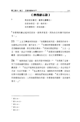 第二部分:卷三                 亞當和夏娃生平                         213


                           〈摩西敵示轉 3

3
                        熱浪使你難受，嚴寒也襲擊你;

                        你終身勞苦，卻一無所有;

                        你所積緊的，終成泡影。


4 你管理的獸必起來反抗你，使秩序落空，因為你沒有遵守我的命
/久
三才        』




25            1 I 上主又轉過來對我說Ií你既聽從蛇的話，漠視我的命令，

生產時必多受苦楚，痛不欲生                     53   2 你懷孕時要飽嚐苦楚，分挽時要

忍受劇痛和焦慮，甚至差點見喪命， 3 然後你要認罪說:                         “上主，上

主，救我，我必不再墮入肉體的罪中。" 4 我要因仇敵種在你裡面的

敵意，按你的話審判你。你必轉向你丈夫，你丈夫要管轄你。」


2'6           1 I 他對我說了這話，就在烈怒中對蛇說          54   Ií你既做了這事，

作了忘恩負義的器血，引誘脆弱的人，就必受咒誼，此一切的控畜野

獸更耳。 SS                2 你必不能再吃從前所吃的，卻要終身丘吉土。你必用肚子

行走，失去手和腳。 S6                3 也必喪失耳朵、翅膀和所有的肢體，因為你
在罪中用肢體引誘(人)                  ，導致他們被逐出樂園。 4 我又要叫你和人
的後裔彼此為仇;人的後裔要傷你的頭;你要傷他的腳跟，直到審判

那天。.!l 57




 J 宜。 3:      16   0




H 創 3: 14-15 。

 于創 3: 14 。

于令 官 IJ   3: 14    。

于創 3: 15 。
 