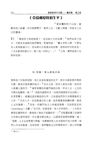 226                  基督教典外文獻一一一舊約篇   第三冊



             【亞當珊夏虹的生平 3

                        3 夏娃囑咐孩子以後，便

跪在地上祈禱，向天張開雙手，敬拜上主，又獻上感謝，然後交上自

己的靈魂 O



51    1 夏娃的子孫把她埋了，並為她大大的哀號。 2 他們哀悼了四
天，天使長米迦勒向他們顯現，對塞特說，屬上帝的人啊，不要為

死人哀悼超過六日，因為第七日是復活的記號，是將來世代的安息，

上主在創造的第七日，歇了他一切的工。 J    69   3 之後，塞特就造了石

版和泥版。




             VI. 附錄:後人發現石版



塞特造了石版和泥版，寫上亞當和夏娃的生平，放在父親家裡中間的

位置，就是亞當祈禱的地方。 4 洪水之後，很多人看見石版，卻沒有

人能讀上面的字。 5 滿有智慧的所羅門看到石版，呼求上主，上主的
天使向他顯現，說. 6 ，我捉住塞特的手，叫他用指頭寫字在石版上。

你是智慧人，能讀亞當不日夏娃的生平，又知道他們昔日在哪裡敬拜主

上帝。 7 在世人中，你是最適合的人選，在那裡建造祈禱的殿，就是
上主的聖膜。」 8 及後，所羅門為主上帝建造聖膜，且找到亞吉利

(Achillean) 文獻(，亞吉利」的意思是「非人手所寫的 J   上主的天

使捉住塞特的手，使他寫了他並不認識的字。) 9 石版還紀錄了亞當的
七世孫以諾的預言。洪水還未降在地上，以諾預言基督的降臨，說:

「看哪，上主必在聖潔中降臨，為要審判世人在言語和行為上的罪。他

們心中沒有敬虔、沒有信仰。他們隨從自己的情慾而行，按心中的驕


制創 2:2   。
 