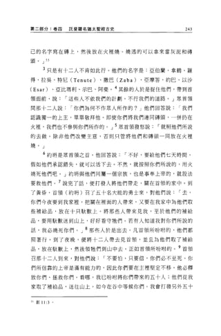 第二部分:卷四              託斐羅名猶太聖經古史                 243




己的名字寫在磚上，然後放在火裡燒。燒透的可以拿來當灰泥和磚

頭。       J 55

         3 只是有十二人不肯如此行。他們的名字是:亞伯蘭、拿鶴、羅

得、拉吳、特尼 (Tenute)           、撒巴 (Zaba)   、亞摩答、約巴、以沙

(Esar) 、亞比瑪利、示巴、阿斐。 4 其餘的人於是捉住他們，帶到首
領面前，說[""這些人不依我們的計劃，不行我們的道路。」眾首領

問那十二人說[""你們為何不作眾人所作的? J 他們回答說[""我們

認識獨一的上主，單單敬拜他。即使你們將我們連同磚頭，一併扔在

火裡，我們也不參與你們所作的。」 5 眾首領發怒說[""就照他們所說
的去做。除非他們改變主意，否則只管將他們和磚頭一同放在火裡

燒。」

          6 約明是眾首領之首，他回答說[""不好，要給他們七天時間，

假如他們承認錯失，就可以活下去。不然，就按照你們所說的，用火

燒死他們吧。」約開與他們同屬一個宗族，也是事奉上帝的，就設法

要救他們。 7 說完了話，便打發人將他們帶走，關在首領的家中。到

了黃昏，首領(約明)召了五十名大能的勇士來，對他們說[""去，

你們今夜要到我家裡'把關在裡面的人帶來，又要在我家中為他們取

些補給品，放在十只歇獸上。將那些人帶來見我，至於他們的補給

品，要用歇獸送到山上，好好看守牠們。若有人知道我對你們所說的

話，我必燒死你們。」 8 那些人於是出去，凡首領所吩咐的，他們都
照著行。到了夜晚，便將十二人帶去見首領，並且為他們取了補給

品，放在歇獸上，然後領牠們到山中去，正如首領所吩咐的。 9 首領

召那十二人到來，對他們說[""不要怕，只要信，你們必不至死。你

們所信靠的上帝是滿有能力的，因此你們要在主裡堅定不移。他必釋

放你們、拯救你們。看哪，我已吩咐將你們帶來的五十人;他們從我

家取了補給品，送往山上，如今在谷中等候你們。我會打發另外五十


55 直Ij   11: 3   。
 