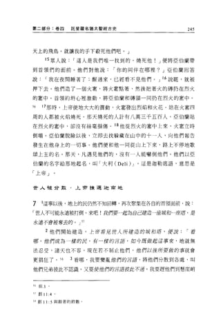 第二部分:卷囚              託斐羅名猶太聖經古史               245




天上的飛鳥。就讓我的手下般死他們吧。」

            15 眾人說   I 這人是我們唯一找到的，燒死他! J 便將亞伯蘭帶

到首領們的面前。他們對他說                 I 你的同伴在哪裡? J 亞伯蘭回答

說           I 我在夜間睡著了;醒過來，已經看不見他們。 J 16 說罷，就被

押下去。他們造了一個火窘，將火害點著，然後把著火的磚扔在烈火

的書中。首領約開心裡激動，將亞伯蘭和磚頭一同扔在烈火的書中 o

56     17 那時，上帝使地大大的震動，火奮發出烈焰和火花。站在火害四

周的人都被火焰燒死。那天燒死的人計有八萬三千五百人。亞伯蘭站

在烈火的害中，卻沒有絲毫損傷。 18 他從烈火的書中上來，火書立時

倒塌。亞伯蘭脫險以後，立即去找躲藏在山中的十一人，向他們報告

發生在他身上的一切事。他們便和他一同從山上下來，路上不停地歌

頌上主的名。那天，凡遇見他們的，沒有一人能嚇倒他們。他們以亞

伯蘭的名字給那地起名，叫「大利 (Del i) J          '這是迦勒底語，意思是

「上帝」。


世人被命散.J:.會揀選迦肅地




7     1 這事以後，地上的民仍然不知回轉，再次聚集在各自的首領面前，說:

「世人不可能永遠被打倒。來吧!我們要一起為自己建造一座城和一座車，是

永遠不會被奪去的。 J 57

            2 他們開始建造，主帝看見世人所建造的城和膺，使訝         I 看

娜，他們成為一樣的民，有一樣的言訝，如今既做起這事來，地就無

法忍受，諸天也不容。現在若不制止他們，位們以後所要做的事就會

更猖狂了。 58             3 看哪，我要變亂他們的言語，將他們分散到各處，叫

他們兄弟彼此不認識。又要使他們的言譚按此不通 o 我要趕他們到懸崖峭



月6   f且 3   。


"創 11 :4 。

58 創 11: 5 與跟著的節數。
 
