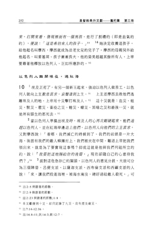 252                                基督教典外文獻一一一舊約篇   第三冊




來，打F寄來看，發現裡庫存 ~1宙男友，是行了割禮的(即是血氣的

約)      ，使訝         I 這還希伯來人的皮子。 J   89   16 她決定收養這孩子，

給他起名叫摩西，摩西就成為法老女兒的兒子了。摩西的母親男外給

他起名，叫麥基 E耳。孩子漸漸長大，他的榮美超越其餘所有人，上帝

要藉著他釋放以色列人，正如所應許的。 90



以色列入雖閒埃毛主，過紅海



10          1 埃及王死了，有另一個新王起來，強迫以色列人做苦工。以色
列人就向上主歎息哀右，衷聲還到上主。 91                     上主差摩西去救他們逃

離埃及人的地。上帝用十災擊打埃及人。"                       這十災就是:血災、蛙

災、獸災、電災、畜疫之災、蟑災、矇災、黑晴之災和最後一災，就

是所有頭生的都死去。的


        2 當以色列人準備出埃及時，埃及人的心再次鯽硬起來，他們追
趕以色月人，並在紅海岸邊追上位押。以色丹人向位們的土王哀求，

又對摩西說                I 看哪，我們滅亡的時候到了。我們的前頭是一片大

海，後面有我們的敵人蜂擁而上，我們被夾在中間。難道上帝把我們

嶺出來，就是為了要實現這事嗎。抑或這就是他與我們列祖所立的

約，說i'我要把這屆賜給你的侵霄， .l現在卻隨自己的心意待我

們?     J 94     3 面對這危急存亡的關頭，以色列人的意見分歧，大致可分
為三個陣營。呂便支派、以薩迦支派、西布倫支派和西緬支派的人

說       I 來，讓我們投進海裡。被海水淹沒，總好過給敵人般死。」可



伸出 2:5 與跟著的節數。

90 出 2:9 與跟著的節數。

91   出 2:   2 3 與跟著的節數; 1 : 8 。

n 本文獻提到十災，卻只記錄了九災，沒有提及瘡災。

們出 7: 14-12:36 。

94 出 14: 8-11; 民 14 汀，自Ij 12:7 。
 
