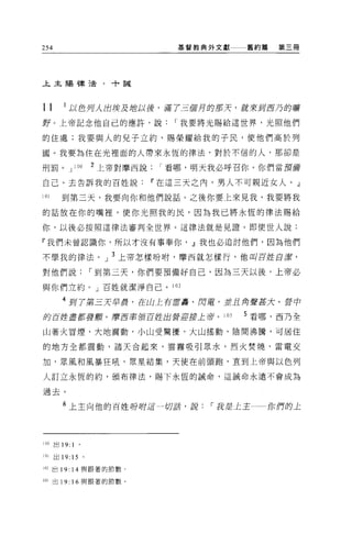 254                                基督教典外文獻一一一舊約篇   第三冊




上主賜種活﹒十說




11       1 以色列人出埃及插以餒，滿了三個月的那天，就來到百乃的嘴
野。上帝記念他自己的應許，說                    I 我要將光賜給這世界，光照他們

的住處;我要與人的兒子立約，賜榮耀給我的子民，使他們高於列

國。我要為住在光裡面的人帶來永恆的律法，對於不信的人，那卻是

刑罰。 J         100     2 上帝對摩西說   I 看哪，明天我必呼召你。你們當頭備

自己。去告訴我的百姓說Ii'在這三天之內，男人不可親近女人。」

101     到第三天，我要向你和他們說話。之後你要上來見我，我要將我

的話放在你的嘴裡，使你光照我的民，因為我已將永恆的律法賜給

你，以後必按照這律法審判全世界。這律法就是見證。即使世人說:

『我們未曾認識你，所以才沒有事奉你， .!l我也必追討他們，因為他們

不學我的律法。」 3 上帝怎樣吩咐，摩西就怎樣行，他叫百盤白鹿，

對他們說                  I 到第三天，你們要預備好自己，因為三天以後，上帝必

與你們立約。」百姓就潔淨自己。 102

        4 到了第三天早晨，在山上有雷轟、閃電，並且角聲甚大。告中
的百控盡善宮發顫。磨耳率領百控出營迎接上帝。 103                  5 看哪，西乃全

山著火冒煙，大地震動，小山受驚擾，大山搖動，陰間沸騰，可居住

的地方全都震動，諸天合起來，雲霧吸引眾水，烈火焚燒，雷電交

加，眾風和風暴狂吼，眾星結集，天使在前頭跑，直到上帝與以色列

人訂立永恆的約，頒布律法，賜下永恆的誠命，這誡命永達不會成為

過去。

         6 上主向他的百姓吩咐逗一切話，說             I 說是上主一一你們的上




100   出 19:   1   0




101   出 19: 15 。

102 出 19: 14 與跟著的節數。

1 由出 19: 16 與跟著的節數。
 