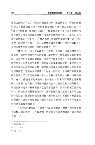 258                      基督教典外文獻   舊約篇   第三冊




發現上面的字不見了，便立刻把法版摔碎。他張開雙手，彷彿生頭胎

的婦人，當陣痛臨到時，將兩手放在胸前，沒有能力幫助自己。 122

6 過了一個鐘頭，摩西對自己說         í 難道痛苦要一直作王?罪惡將永

遠得勝嗎?現在我要起來東腰，因為即使他們犯了罪，上主在山上所

宣告的話都必不至落空。」 7 摩西起來，將他們所鑄的牛慣打碎，扔在

*揮，叫以色歹5人喝。凡全心全意贊成鑄金牛噴的，他的舌頭斷了;

凡因心裡害怕才同意的，他的臉就發光。 123

        8 摩西上山，向上主祈禱說    í 看哪，上帝啊，這葡萄樹是你所

栽種的，你把它的根立在地的深處，叫它的枝子伸展到你至高的寶座

前。求你在此刻看顧這葡萄樹，因為它已經失去果子，又不能認出種

植它的主。你若是向它發怒，將它從地的深處連根拔起，使它的枝子

在你至高的永恆寶座前枯萎，那麼地的深處必不再滋潤它，你的寶座

也不蔭庇它，它就在火裡燒;醋。?你是一切的光。你用寶石和黃金裝
飾你的家;又為你的居所灑上香水、香料、鳳仙花、肉桂、沒藥和香

草;在其中擺設各樣的美食和甘甜的飲料。如果你不再憐恤這葡萄

樹，上主啊，你從前一切所作的盡都成空，以後也沒有人能榮耀你。

即使你另外再栽一株葡萄樹，它也不會信靠你，因為你毀滅了先前的

一株。假如你真的要棄絕這世界，還有誰尊你為上主呢?求你現在收

回你的烈怒，饒想你所栽的葡萄樹。願你成就你口所說的，無論是從

前所說的，還是將來要說的。願你不使你于所作的主落空，不要讓你

的產業在羞愧中被撕裂。」

        10 上帝吩咐磨西說   í 看哪，你的話使我回心轉意。現在你要到

先前鑿石版的地方，另外鑿府塘，將從前現在法版的誡命，重新寫在

土耳。 J 124




122 出口 15 ， 19 。

12J 出 32:20 。

124   出 34: 1   。
 