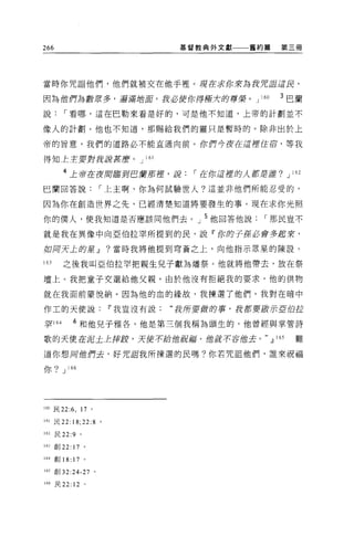 266                              基督教典外文獻   舊約篇    第三冊




當時你咒詛他們，他們就被交在他手裡。現在求你來為我咒詛iE民，

因為他們為數眾多，五百浦站庫。我必使你得極大的尊榮。 J                160   3 巴蘭
說，-看哪，這在巴勒來看是好的，可是他不知道，上帝的計劃並不

像人的計劃。他也不知道，那賜給我們的靈只是暫時的。除非出於上

帝的旨意，我們的道路必不能直通向前 o 你們今夜在這裡住宿，等我

得知主主要對我請甚麼。 J 161

        4 上帝在夜膚臨到巴蘭新扭，嚴，-在你這揮的人都是誰? J               162


巴蘭回答說，-上主啊，你為何試驗世人?這並非他們所能忍受的，

因為你在創造世界之先，已經清楚知道將要發生的事。現在求你光照

你的僕人，使我知道是否應該同他們去。」 5 他回答他說，-那民豈不

就是我在異像中向亞伯拉罕所提到的民，說『你的子孫必會多起來，

如同天土的星，1]                ?當時我將他提到穹蒼之上，向他指示眾星的陳設。

l的      之後我叫亞伯拉罕把親生兒子獻為爐祭。他就將他帶去，放在祭

壇上。我把童子交還給他父親。由於他沒有拒絕我的要求，他的供物

就在我面前蒙悅納。因為他的血的緣故，我揀選了他們。我對在暗中

作工的天使說Ii'我豈沒有說:                 “我所要做的事，我都要敢示E 伯拉

罕 164       6 和他兒子雅各，他是第三個我稱為頭生的，他曾經與掌管詩

歌的天使在泥土主摔跤，天便不給 1世祝l擂， 1宙就不容館去。，1] 165               難

道你想同偕們去，好咒詛我所揀選的民嗎?你若咒詛他們，誰來祝福

你? J 166




1 的民 22:6 ， 17 。

l “民 22: 18;22:8 。

162 民 22:9 。

163 創 22:17 。

164 創 18:   17   0




165 創 32:24-27       0




166 民 22: 12 。
 