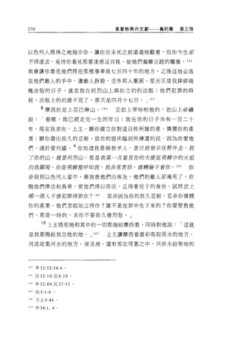 270                              基督教典外文獻一一一舊約篇   第三冊




以色列人將得之地指示你，讓你在未死之前遠遠地觀看，但你今生卻

不得進去，免得你看見那要迷惑這百姓、使他們偏離正路的雕像。 182

我會讓你看見他們將在那裡事奉我七百四十年的地方。之後這地必落

在他們敵人的手中，遭敵人拆毀，受外邦人圍困。那天正是我摔碎兩

塊法版的日子，就是我在何烈山上與你立約的法版;他們犯罪的時

候，法版上的約就不見了。那天是四月十七日。 J                 183

        8 摩西於是上亞巴琳山， 1 糾         正如上帝吩咐他的，在山上祈禱

說看哪，我已經走完一生的年日;我在世的日子共有一百二十

年。現在我求你，上玉，願你確立你對這百姓所施的恩，憐憫你的產

業;願你發出長久的忍耐，從你的居所臨到所揀選的民，因為你愛他

們，過於愛列國。?你知道我是個投芋λ 。昔日我領羊往野外去，到
了你的山，就是何1月J 山。那是我第一次看見你的天便從那辭中的火洒

向我顯現。你從那藤擅呼叫我，我非滑害f凹，就轉臉不看你。 185                   你

差我到以色列人當中，藉我救他們出埃及，他們的敵人卻淹死了。你

賜他們律法和典章，使他們得以存活，且得著兒子的身份。試問世主

哪一個人不曾犯罪得罪你? 186                若非因為你的長久忍耐，若非你憐憫

你的產業，他們怎能站立得住?誰不是在罪中生下來的?你要管教他

們，那是一時的，求你不要長久發烈怒。」

         10 上主將那地和其中的一切都指給摩西看，同時對他說              í 這就

是我要賜給我百姓的地。 J 187               上主讓摩西看雲彩吸取雨水的地方、

河流收集河水的地方、埃及泊、還有那在穹蒼之中，只供水給聖地的




lB 2 申 32:52; 34:4 。

lfi3 出口: 19; 亞 8:      19   0




ik4 申 32:49; 民 27: 12 。

185   出 3: 1-6 。

iH6   王上 8:46      0




1 f1.7申 34:   1, 4 。
 