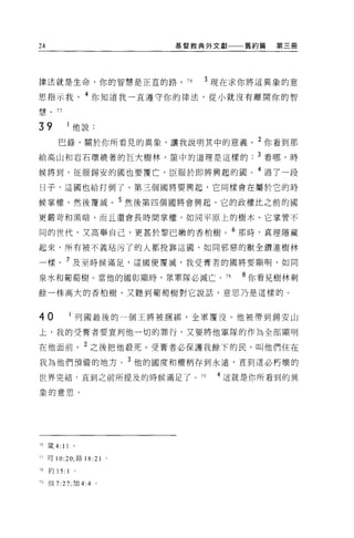 24                                基督教典外文獻   舊約篇   第三冊




律法就是生命，你的智慧是正宜的路。 76                  3 現在求你將這異象的意

思指示我。 4 你知道我一直遵守你的律法，從小就沒有離開你的智
慧。 77


39               他說:
        巴錄，關於你所看見的異象，讓我說明其中的意義。 2 你看到那
給高山和岩石環繞著的巨大樹林，筒中的道理是這樣的                      3 看哪，時

候將到，征服錫安的國也要覆亡，臣服於即將興起的園。 4 過了一段
日子，這國也給打倒了。第三個國將要興起，它同樣會在屬於它的時

候掌權，然後覆滅。 5 然後第四個國將會興起，它的政權比之前的國
更嚴苛和黑暗，而且還會長時間掌權，如同平原上的樹木。它掌管不

同的世代，又高舉自己，更甚於黎巴嫩的香柏樹。 6 那時，真理隱藏

起來，所有被不義站污了的人都投靠這圓，如同邪惡的獸全鑽進樹林

一樣。 7 及至時候滿足，這圓便覆滅，我受膏者的國將要顯明，如同

泉水和葡萄樹。當他的國彰顯時，眾軍隊必滅亡。 78                   8 你看見樹林剩
餘一株高大的香柏樹，又聽到葡萄樹對它說話，意思乃是這樣的。



40               列國最後的一個王將被咽綁，全軍覆沒。他被帶到錫安山

上，我的受膏者要宣判他一切的罪行，又要將他軍隊的作為全部顯明

在他面前。 2 之後把他聽死。受膏者必保護我餘下的民，叫他們住在
我為他們預備的地方                    3 他的國度和權柄存到永遠，直到這必朽壞的
世界完結，直到之前所提及的時候滿足了。 79                  4 這就是你所看到的異

象的意思。




76 矮 4:   11
J7可 10:20; 路 18    :21   0




78   約 15:   1
79 但 7:27: 11日 4:4 。
 