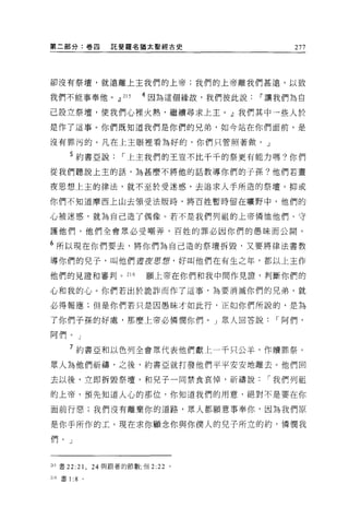 第二部分:卷四              託斐羅名猶太聖經古史                 277




卻沒有祭壇，就遠離上主我們的上帝;我們的上帝離我們甚遠，以致

我們不能事奉他。 dl             215   4 因為這個緣故，我們彼此說~讓我們為自

己設立祭壇，使我們心裡火熱，繼續尋求上主 o dl 我們其中一些人於

是作了這事。你們既知道我們是你們的兄弟，如今站在你們面前，是

沒有罪污的。凡在上主眼裡看搞好的，你們只管照著做。」

       5 約書亞說，-上主我們的王豈不比干千的祭更有能力嗎?你們
從我們聽說上主的話，為甚麼不將他的話教導你們的子孫?他們若晝

夜思想上主的律法，就不至於受迷惑，去追求人手所造的祭壇。抑或

你們不知道摩西上山去領受法版時，將百姓暫時留在曠野中，他們的

心被迷惑，就羊毛自己造了偶像。若不是我們列祖的上帝憐恤他們、守

護他們，他們全會眾必受嘲弄，百姓的罪必因你們的愚昧而公開。

6 所以現在你們要去，將你們為自己造的祭壇拆毀，又要將律法書教
導你們的兒子，叫他們晝夜思想，好叫他們在有生之年，都以上主作

他們的見證和審判 o 216                願上帝在你們和我中間作見證'判斷你們的

心和我的心。你們若出於詭詐而作了這事，為要消滅你們的兄弟，就

必得報應;但是你們若只是因愚昧才如此行，正如你們所說的，是為

了你們子孫的好處，那麼上帝必憐憫你們。 J 眾人回答說，-阿們，

阿們。」

       7 約書亞和以色列全會眾代表他們獻上一千只公羊，作贖罪祭。

眾人為他們祈禱，之後，約書亞就打發他們平平安安地離去。他們回

去以後，立即拆毀祭壇，和兒子一向禁食哀悼，祈禱說，-我們列祖

的上帝，預先知道人心的那位，你知道我們的用意，絕對不是要在你

面前行惡;我們沒有離棄你的道路，眾人都願意事奉你，因為我們原

是你于所作的工。現在求你顧念你與你僕人的兒子所立的約，憐憫我

們。」



的書 22:21 ，       24 與跟著的節數;但 2:22 。

216 書 1 :8   。
 