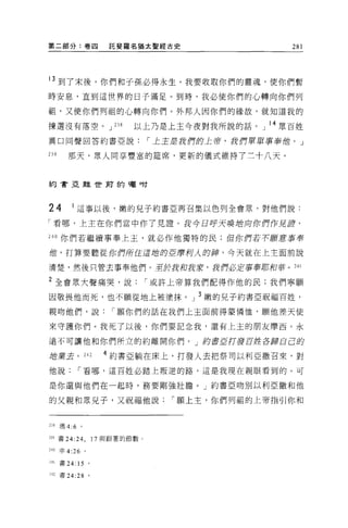 第二部分:卷囚               託斐羅名猶太聖經古史                   281




13 到了末後，你們和子孫必得永生。我要收取你們的靈魂，使你們暫
時安息，直到這世界的日子滿足。到時，我必使你們的心轉向你們列

祖，又使你們列祖的心轉向你們。外邦人因你們的緣故，就知道我的

揀選沒有落空。 J              238   以上乃是上主今夜對我所說的話。」 l 4 眾百姓
異口同聲回答約書亞說[""上主量我們的上帝，我們軍軍事奉蝕。」

239     那天，眾人同享豐富的建席，更新的儀式維持了三十八天。



約會亞雖1!t甫的囑咐




24        1 這事以後，嫩的見子約書亞再召集以色列全會眾，對他們說:

「看哪，上主在你們當中作了見證。我今日呼天嗅站舟你們 fF見諱，

240 你們若繼續事奉上主，就必作他獨特的民;但你們若不顧惹事奉

僧，打算要聽從你們所住這扭的巨磨柯人的神，今天就在上主面前說

清楚，然後只管去事奉他們。至於我和我裳，我們必5E事毒害耶和華。 241

2 全會眾大聲痛哭，說[""或許上帝算我們配得作他的民;我們寧願

因敬畏他而死，也不願從地上被塗抹。」 3 嫩的兒子約書亞祝福百姓，

親吻他們，說[""願你們的話在我們上主面前得蒙憐恤，願他差天使

來守護你們。我死了以後，你們要記念我，還有上主的朋友摩西。永

遠不可讓他和你們所立的約離開你們。」的書直打發百姓各歸自己的

插業去。 242             4 約書亞躺在床上，打發人去把祭司以利亞撒召來，對

他說[""看哪，這百姓必踏上叛逆的路，這是我現在親眼看到的。可

是你還與他們在一起時，務要剛強壯膽。」約書亞吻別以利亞撒和他

的父親和眾兒子，又祝福他說[""願上主，你們列租的上帝指引你和



238 瑪 4:6 。

m 書 24:24 ，        17 與跟著的節數。

240 申 4:26    。

241   書 24: 15 。

~42   書 24:28 。
 