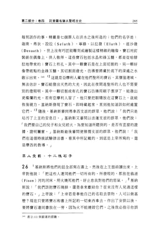 第二部分:卷四         託斐羅名猶太聖經古史                    285




每刻該作的事。精靈是七個罪人在洪水之後所造的;他們的名字是:

迦南、弗狄、設拉 (Selath)       、寧錄、以拉發 (Elath)    、底沙發

(Desuath)    。世上沒有巧匠能雕刻或繪製這樣精緻的雕像。寶石用釘

裝撮在偶像上，供人敬拜。這些寶石包括水晶和綠玉髓，都是從哈排

拉地帶來的;寶石上有孔。其中一顆寶石是在上面切割的，另一顆好

像帶斑點的金綠玉髓，其切割面發光，彷彿要將藏於底下的深處之水

廠示出來。 249 12 這就是亞摩利人藏在他們聖所的寶石，其價值連城，

無法估計。寶石能發出天然的大光，因此在夜間進聖所的人也不需要

別的燈照明。其中一顆切割成有孔的寶石彷彿用刷子潔淨了，能發出

更燦爛的光。若有亞摩利人盲了，他只要把眼睛放在這寶石上，就能

恢復視力。基納斯發現了寶石，即時藏起來，直到他知道該如何處置

它們。 13 隨後，基納斯審問瑪拿西支派的群眾，他們說               I 我們只是

站污了上主的安息日。」基納斯又審問以法蓮支派的群眾，他們說:

「我們要自己的見子和女兒經火，為要知道所聽到的，是否有直接的證

據，證明屬實。」基納斯最後審問便雅憫支派的群眾，他們說                   I我

們在這個時候試驗律法書，看其中所記載的，到底是上帝所寫的，還

是摩西的教導。」



軍人受罰﹒十二瑰石子



26      1 基納斯將他們的話全部寫在書上，然後在上主面前讀出來，上

帝對他說         I 把這些人連同他們一切所有的、所發現的，都放在弱遜

(Fison) 河的河床，用火燒死他們，好止息我對他們的怒氣。」 2 塞納

斯說       I 我們該把寶石燒掉，還是拿來獻給你?從來沒有人見過這樣

的寶石。」上帝說            I 上帝若是奉他自己的名取去禁物，人可以做甚

麼?現在只管將寶石和書上所記的一切東西拿去。作出了安排以後，

要將寶石連同書放在一旁，因為火不能燒毀它們。之後我必指示你該


249   創 2: 11 與跟著的節數。
 