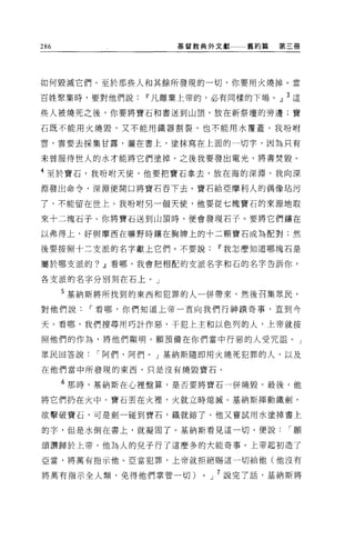 286                 基督教典外文獻       舊約篇   第三冊




如何毀滅它們。至於那些人和其餘所發現的一切，你要用火燒掉。當

百姓聚集時，要對他們說Iî凡離棄上帝的，必有同樣的下場。」 3 這

些人被燒死之後，你要將寶石和書送到山頂，放在新祭壇的旁邊;寶

石既不能用火燒毀，又不能用鐵器割裂，也不能用水覆蓋。我吩咐

雲'雲要去採集甘露，灑在書上，塗抹寫在上面的一切芋，因為只有

未曾服侍世人的水才能將它們塗掉。之後我要發出電光，將書焚毀。

4 至於寶石，我吩咐天使，他要把寶石拿去，放在海的深淵。我向深
淵發出命令，深淵便開口將寶石吞下去。寶石給亞摩利人的偶像站污

了，不能留在世上。我吩咐另一個天使，他要從七塊寶石的來源地取

來十二塊石子。你將寶石送到山頂時，便會發現石子。要將它們攘在

以弗得上，好與摩西在曠野時鎮在胸牌上的十二顆寶石成為配對;然

後要按照十二支派的名字獻上它們。不要說Iî我怎麼知道哪塊石是

屬於哪支派的? Jl看哪，我會把相配的支派名字和石的名字告訴你，

各支派的名字分別刻在石上。」

      5 基納斯將所找到的東西和犯罪的人一併帶來，然後召集眾民，

對他們說，-看哪，你們知道上帝一直向我們行神蹟奇事，直到今

天。看哪，我們搜尋用巧計作惡、干犯上主和以色列的人，上帝就按

照他們的作為，將他們顯明。願預備在你們當中行惡的人受咒詛。」

眾民回答說，-阿們，阿們。」基納斯隨即用火燒死犯罪的人，以及

在他們當中所發現的東西，只是沒有燒毀寶石。

      6 那時，基納斯在心裡盤算，是否要將寶石一併燒毀。最後，他

將它們扔在火中。寶石丟在火裡'火就立時熄滅。基納斯揮動鐵劍，

欲擊破寶石，可是劍一碰到寶石，鐵就鎔了。他又嘗試用水塗掉書上

的字，但是水倒在書上，就凝固了。基納斯看見這一切，便說，-願

頌讚歸於上帝，他為人的兒子行了這麼多的大能奇事。上帝起初造了

亞當，將萬有指示他。亞當犯罪，上帝就拒絕賜這一切給他(他沒有

將萬有指示全人類，免得他們掌管一切)     0   J   7 說完了話，基納斯將
 