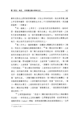 第二部分:卷四            託斐羅名猶太聖經古史              287




書和石放在山頂的新祭壇旁邊，正如上帝吩咐他的。他在新祭壇上獻

上平安祭和矯祭，那天的;屑祭品共有二千只原隻焚燒的祭牲 o 眾民擺

設廷席，→同歡宴。


     8 同一個晚上，上帝作主，正如他先前告訴基納斯的 o 他吩咐

雲，雲就從樂園的冰雪取甘露，傾注在書上，把上面的字塗掉。之後

有天使來將書燒毀。另一個天使把寶石扔在海中心，他吩咐海的深淵

吞下所有寶石。另一個天便拿來十二顆石，放在他從前取七顆寶石的

地方，把以色列支派的名字分別刻在石上。

     ?第二天早上，基納斯醒來，在擺放七顆寶石的位置發現十二顆
石。刻在石上的圖像彷彿眼睛的樣式。 10 第一顆石如同紅寶石，上面

刻有呂便支派的名字。第三顆乃是從象牙切割出來，如同紅璧璽，上

面刻有面緬支派的名字。第三顆如同綠寶石，上面刻有利末支派的名

字。第四顆名叫水晶，如同紅玉，上面刻有猶大支派的名字。第五顆

如同綠主髓，帶有藍寶石的色彩，上面刻著「以薩迦支派」。第六顆

如同碧玉，上面寫著「西布倫支派 J               其雕刻(如同金綠玉髓)帶有

不同的斑紋。 11 第七顆如同紫瑪睛，上面刻有但支派的名字，其雕刻

發光，如同海的深淵。第八顆如同紫水晶，上面寫著拿弗他利支派的

名字，是從鑽石切割成的。第九顆如同白嗎嘴，來自俄斐山，上面寫

著「迦得支派 J            其雕刻屬於刺穿類型的。第十顆如同金橄欖石，看

來像是從提慢來的石，上面的雕刻是凹陷的，寫著「亞設支派」。第

十一顆如同水蒼玉，上面寫著約瑟支派的名字，是從利巴嫩取來的。

第十二顆如同紅瑪睛，上面寫著「便雅憫支派 J               是從錫安的高處切

割出來的。 250

      12 上帝對基納斯說        r 把這十二顆石連同我在何烈山上賜給摩西

的法版，一併存放在上主的約櫃裡;它們要留在那裡，直到那奉我名

建殿的耶哈(J ahel) 興起，那時他要把寶石放在兩個基路伯上，它們


250 出 28:17-20 。
 