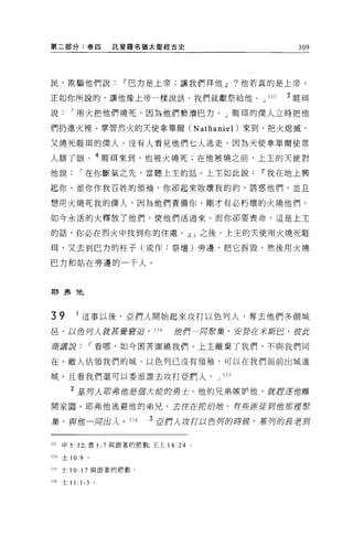 第二部分:卷四                     託斐羅名猶太聖經古史                         309




民，欺騙他們說                      w 巴力是上帝;讓我們拜他dJ       ?他若真的是上帝，

正如你所說的，讓他像上帝一樣說話，我們就獻祭給他 o J                           333   3 眶頭

說        í 用火把他們燒死，因為他們褻潰巴力。」眶耳的僕人立時把他

們扔進火裡。掌管烈火的天使拿單爾 CNathaniel) 來到，把火熄滅，

又燒死眶間的僕人。沒有人看見他們七人逃走，因為天使拿單爾使眾

人瞎了眼。 4 眶王耳來到，也被火燒死;在他被燒之前，上主的天使對
他說            í 在你斷氣之先，當聽上主的話。上主如此說                   11 我在地上興

起你，派你作我百姓的領袖，你卻起來敗壞我的約，誘惑他們，並且

想用火燒死我的僕人，因為他們責備你。剛才有必朽壞的火燒他們，

如今永活的火釋放了他們，使他們活過來。而你卻要喪命，這是上主

的話，你必在烈火中找到你的住處。dJ J 之後，上主的天使用火燒死眶

間，又去到巴力的柱子(或作:祭壇)旁邊，把它拆毀，然後用火燒

巴力和站在旁邊的一千人。



耳F 弗 f也



39           I 這事以後 ， 5211人開始起來攻打以色列人，奪去他們多個城
昌。以色丹人就直覺窘迫， 334                      的們一月索葉，安營在米新巴，役此

商議說                     í 看哪，如今困苦圍繞我們。上主離棄了我們，不與我們同

在 O 敵人佔領我們的城 O 以色列己沒有領袖，可以在我們面前出城進

城。且看我們還可以委派誰去攻打亞們人。 J                        J3S


         2 主5月人耶弗位是個大諧的勇士。他的兄弟嫉妒他，就趕產值離
開家園。耶弗他逃避他的弟兄，去住在ßtl自1世。有些匪徒到位那趕緊

棠，與位一月出λ 。 336                   3 5211人攻打以色列的時候，基列的長者到


J33   申 5:   3 2;   書1: 7 與跟著的節數，王上 18 日 O

334   士 10:9        0




335 士 10: 17 與跟著的節數。

JJ6   士 11: 1-3         。
 