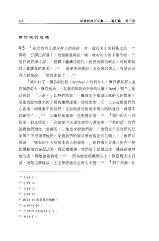 322                                          基督教典外文獻     舊約篇   第三冊




挪 T白城的危機



45        1 在以色月人還沒有王的時侯，需 -1宙初末人來到基比亞，                         399

那時，日頭已控惹下，他預備進城住一晚，城中的人卻不接待他。 40 日

1世於是對撲人說                   í 趕驟子繼續往前行，我們到挪伯城去;可能那城

的人會讓我們進去。」的 l                       他便來到挪f白，坐在城的街上，可是也沒

有人對他說                  í 到我家住下。 J      402


         2 城中住了一個名叫比特 (Bethac) 的利末人，學自看見那人坐
在城的街上，就問他說                         í 你就是與我同支派的比爾 (Beel) 嗎? J 他

回答說              í 正是。」比特對他說                 í 難道你不知道這城的人的罪惡?

是誰說服你進來的。趕快離開這裡'到我家住一天，上主必使他們的

心昏迷，叫他看不到我們，正如他昔日使所多瑪人的眼昏迷，就看不

到羅得了。 J              403   比爾於是進城，在那裡住宿 o          404   3 城中的人一同

到來，對比特說                    í 你把那今天進你寰的人帶出來。不然的話，我們

就將他們和你一併燒死。」他出來對位們說他們豈不是我們的兄

弟嗎?不可傷害他們，免得我們的罪加倍地落在自己頭上。」他們回

答說          í 哪有陌生人吩咐本地人的道理。」他們強行走進入屋內，把

比爾和蝕的妾拉出來，將此庫吉撞開。他們放了比爾之後，就終夜凌辱

他的妾，將她強姦致死， 405                       因為她曾經離開丈夫，與 E 瑪力人行

淫，因為這個緣故，主上帝將她交在罪人于裡 o                             406   4 到了早晨，比



399 士 19:   1
400 土 19: 14 。

401   士 19: 13   。

402 士 19: 15 。

403   創 19: 10 與跟薯的節數。

404 士 19:16-20 。

405 士 19:22-25; 創刊 :5 ，    9   0




4 的士 19:2 。
 