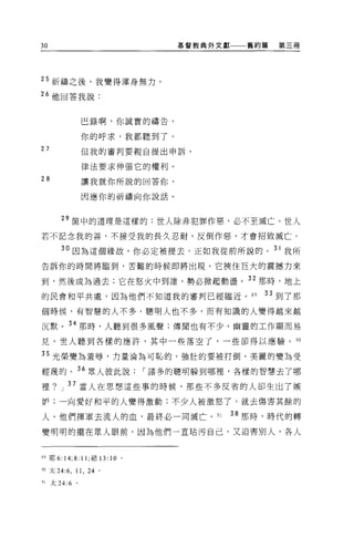 30                                      基督教典外文獻一一一舊約篇   第三冊




25 祈禱之後，我變得渾身無力。
“他回答我說:


                   巴錄啊，你誠實的禱告，

                   你的呼求，我都聽到了。
27                 但我的審判要親自提出申訴，

                   律法要求伸張它的權利。
28                 讓我就你所說的回答你，

                   因應你的祈禱向你說話。


      29 筒中的道理是這樣的:世人除非犯罪作惠，必不至滅亡。世人
若不記念我的善，不接受我的長久忍耐，反倒作惡，才會招致滅亡。

      30 因為這個緣故，你必定被提去，正如我從前所說的。 3 I 我所

告訴你的時間將臨到，苦難的時候即將出現。它挾住巨大的震撼力來

到，然後成為過去;它在怒火中到達，勢必掀起動盪。 32 那時，地上
的民會和平共處，因為他們不知道我的審判已經臨近。 89                         33 到了那
個時候，有智慧的人不多，聰明人也不多，而有知識的人變得越來越

沉默。 34 那時，人聽到很多風聲;傳聞也有不少。幽靈的工作顯而易
見。世人聽到各樣的應許，其中一些落空了，一些卻得以應驗。 90

日光榮變為羞辱，力量淪為可恥的，強壯的要被打倒，美麗的變為受
輕蔑的 o 36 眾人彼此說[""諸多的聰明躲到哪裡，各樣的智慧去了哪

裡? J 叮當人在思想這些事的時候，那些不多反省的人卻生出了嫉

妒;一向愛好和平的人變得激動:不少人被激怒了，就去傷害其餘的

人 O 他們揮軍去流人的血，最終必一同滅亡。 91                      38 那時，時代的轉
變明明的擺在眾人眼前，因為他們一直站污自己，又迫害別人，各人



89 耶 6:   14; 8:   11; 給 13:   10   0




蚓太 24:6 ， 11 , 24 。

叭太 24:6 。
 