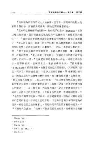 360                                基督教典外文獻一一一舊約篇   第三冊




      3 但以理為所居住的城大大地哀悼，並禁食一切美好的食物，他

雖然骨瘦如柴，面貌卻異常俊美，因為至高者施恩給他。

      4 尼布甲尼撒變作野地的獸時，他的兒子伯提沙 C Baltasar) 求但

以理為他祈禱，但以理就懇切地為尼布甲尼撒祈求，使他不至於滅

亡。 13      5 當時尼布甲尼撒的頭和上身變成牛的樣式，腳和下身像獅

子。 6 聖人得了敵示，知道(尼布甲尼撒)成為野地的獸，乃是因為
他愛好享樂，且頑固而傲慢;凡屬彼列 14                   的人，都好比負輒的牛一

樣。 7 君王若在年輕時便犯罪作惡，最終必變得像獸一樣，四處搶

掠、殺戮和毀壞。 8 聖人藉署上帝的做示，知道尼布甲尼撒正在野地

吃草，如同牛一樣。 9 之後尼布甲尼撒復得人的心，因著上帝的敵
示，他不斷哀哭，並稱頌上主，晝夜祈禱四十次。                        10 彼希摩特

CBehemoth) 經常臨到他，他就忘記自己從前是個人，又不能開口說

話。哭多了，眼睛也受損。 11 很多人到城外看他。 12 唯獨但以理不

去，因為在尼布甲尼撒變成獸的期間， f也不斷為他祈禱，並堅持說:

「他必回復人的樣式。」眾人卻不信他。 13 但以理使他稱之為七期的

七年變成七個月;七期的奧秘成就了。七個月之後，尼布甲尼撤回復

人的樣式。 15               在(餘下的)六年零六個月，尼布甲尼撒俯伏在上主

面前，承認自己的不虔不敬，上主赦免他的過惡，把國復歸於他。的

14 他在悔改期問不吃餅，不吃肉，也不喝葡萄酒，因為但以理吩咐他

只可吃素和泡豆，好平息上主的怒氣。 15 尼布甲尼撒王稱但以理為伯

提沙，意思是要立他作繼承人，與他的兒子們共同承繼他的產業。 17

16 可是聖人如此說                   I 我絕不可放棄我祖先的產業，而戀慕末受割禮




[)但 4:30 (33)

14 參林後 6: 15       0




15 但 4:29 (32)

16 但 4:31 ， 32 (34 , 35) 。
17 但1: 7;5: 12 。
 