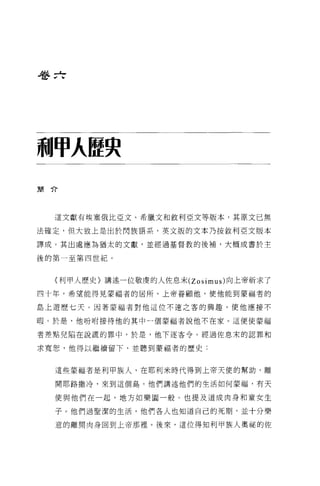 巷 f亡




利甲入睡央
簡介




  這文獻有埃塞俄比亞文、希臘文和敘利亞文等版本，其原文已無

法確定，但大致上是出於閃族語系，英文版的文本乃按敘利亞文版本

譯成。其出處應為猶太的文獻，並經過基督教的後補，大概成書於主

後的第一至第四世紀。


  (利甲人歷史〉講述一位敬虔的人佐息末 (Zosimus) 向上帝祈求了

四十年，希望能得見豪福者的居所。上帝眷顧他，使他能到蒙福者的

島上避歷七天。國著要福者對他這位不速之客的興趣，使他應接不

暇。於是，他吩咐接待他的其中一個蒙福者說他不在家。這便使蒙福

者差點兒陷在說謊的罪中，於是，他下逐客令。經過佐息末的認罪和

求寬恕，他得以繼續留下，並聽到蒙福者的歷史:



  這些蒙福者是利申族人，在耶利米時代得到上帝天使的幫助，離

  開耶路撒冷，來到這個島。他們講述他們的生活如何蒙福，有天

  使與他們在一起，地方如樂園一般。也提及道成肉身和童女生

  子。他們過聖潔的生活，他們各人也知道自己的死期，並十分樂

  意的離開肉身回到上帝那裡。後來，這位得知利甲族人奧祕的佐
 