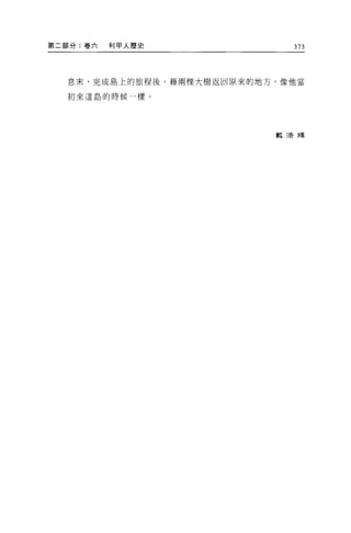 第二部分:卷六   利甲人歷史              373




  息末，完成島上的旅程後，藉兩棵大樹返回原來的地方，像他當

  初來這島的時候一樣。




                          數 2告輝
 