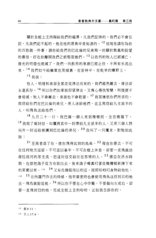 46                          基督教典外文獻一一一舊約篇   第三師




        關於全能上主所賜給我們的福潭，凡我們記得的，我們必不會忘

記，凡我們記不起的，他在他的恩典中是知道的。 12 但現在請你為你

的百姓做一件事:請你給我們在巴比倫的兄弟寫一封關於教義和盼望

的書信，好在你離開我們之前堅固他們。 13 以色列的牧人已經滅亡，

發光的明燈也熄滅了，我們一向飲用的泉源已經止住，不再有水流出

來。 14 我們如今給撇棄在黑晴稟、在密林中、在乾旱的曠野上。
        15 我說:

        牧人、明燈和泉源全都是從律法而來的，我們縱然離去，律法卻

永遠長存。 16 所以你們如果能仰望律法，又專心尋找智慧，明燈便不
會熄滅，牧人不會離去，泉源也不會乾潤。 17 我答應依你們所求的，

寫信給你們在巴比倫的弟兄，差人送給他們。並且寫信給九支派半的

人，叫飛鳥送給他們。

        18 九月二十一日，我巴錄一個人來到橡樹前，坐在樹蔭下。
19 我寫了兩封信，叫鷹將其中一封帶給九支派半的人，又差三個人將

另外一封送給被擴到巴比倫的弟兄。 2 。我叫了一只鷹來，對牠如此
說:

        21 至高者造了你，使你飛得比別的鳥高。 22 現在你要去，不可

在任何地方逗留，不可返回巢中，不可在樹上休息，卻要一直飛越幼

發拉底河的眾支流，把這封信交給住在那裡的人。 23 挪亞在洪水時

期，也曾把鴿子從方舟放出去，後來鴿子嘴稟叮著從橄欖樹新摔下來

的果實回來。 139          24 又有烏鴉服侍以利亞，按照吩咐叮食物給他吃。

140    25 在所羅門作王的時候，他有需要時也會使用飛鳥送信到目的地

去，飛鳥就服從他。 26 所以你不要在心中作難，不要偏向左或右，卻

要一直飛到目的地，完成全能上主的吩咐，正如我告訴你的。




139   創 8: 11   。

140   主上 17:6 。
 