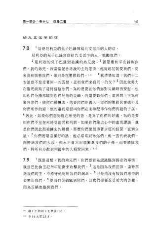 第一部分:卷十七                    巴錄二書              47



給九文~民主詳的 T言




78          這是尼利亞的兒子巳錄寫給九支派半的人的信。

        尼利亞的兒子巴錄寫信給九支派半的人，勉勵他們:

        2 尼利亞的兒子巴錄對被榜的弟兄說          3 願恩惠和平安歸與你
們。我的弟兄，我常常記念造我的主的恩情，他從起初就愛我們，從

來沒有恨惡我們，卻只是在懲罰我們。 141              4 我清楚知道:我們十二

支派豈不是受著同一的囚禁，正如我們來自同一的父? 5 因此我努力
在臨死前寫了這封信給你們，誨的是要在你們面對災禍時得安慰，也

叫你們分擔那臨到你們兄弟的災禍。我還要勸你們，當思想上主為何

審判你們，使你們被轉去。他要你們作義人，你們的懲罰其實遠不及

你們所作的惡，他的審判是要叫你們在末時配得作你們列祖的子孫。

6 因此，如果你們想到現在所受的苦，是為了你們的好處，為的是要
叫你們不至在末時受詛咒和刑罰，如果你們除去心中的虛荒謬誤，就

是你們因此而被擴去的禍根，那麼你們便能得著永恆的盼望，直到永

遠。 7 你們若是這樣行的話，他必常常紀念你們。他一直代表我們，
向勝過我們的人說，他永不會忘記或撇棄我們的子孫，卻要憐恤我

們，將所有分散到列國中的人招緊回來。 142



79           既是這樣，我的弟兄們，你們要首先認識臨到錫安的事情，

就是巴比倫王尼布甲尼撒來攻擊我們。 2 這是因為我們犯罪、違背那
造我們的主，不遵守他吩咐我們的誡命。 3 可是他沒有按我們應得的

去懲治我們。 4 從前有災禍臨到你們，但我們卻要忍受更大的苦難，

因為災禍也臨到我們。




141   羅 1: 7; 林前 1 :3; 林後1: 2 。

142   申 30:3; 耶 23 :3   。
 