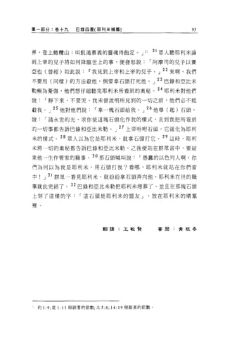 第一部分:卷+九           巴錄四書(耶利米補篇)                                93




界，登上橄欖山;叫飢渴慕義的靈魂得飽足。 J                          21   21 眾人聽耶利米論

到上帝的兒子將如何降臨世上的事，便發怒說                                 í 阿摩司的兒子以賽

亞也(曾經)如此說[f我見到上帝和上帝的兒子。 J 22 來啊，我們

不要用(同樣)的方法殺他，倒要拿石頭打死他。」 23 巴錄和亞比米

勒極為憂傷，他們想仔細聽完耶利米所看到的奧秘。 24 耶利米對他們
說     í 靜下來，不要哭，我未曾說明所見到的一切之前，他們必不能

教我。」 25 他對他們說              í 拿一塊石頭給我。」 26 他舉(起)石頭，

說     í 諸永世的光，求你使這塊石頭化作我的樣式，直到我把所看到

拘一切事都告訴巴錄和亞比米勒。」 27 上帝吩咐石頭，它就化為耶利

米的樣式。 28 眾人以為它是耶利米，就拿石頭打它。"這時，耶利
米將一切的奧秘都告訴巴錄和亞比米勒，之後便站在群眾當中，要結

束他一生作管家的職事。 3 。那石頭喊叫說                         í 愚蠢的以色列人啊，你

們為何以為我是耶利米，用石頭打我?看哪，耶利米就站在你們當

中     J 31 群眾一看見耶利米，就紛紛拿石頭奔向他，耶利米在世的職

事就此完結了。 32 巴錄和亞比米勒把耶利米埋葬了，並且在那塊石頭
上刻了這樣的字             í 這石頭是耶利米的盟友 J                   放在耶利米的墳墓

裡。




                              翻譯:王敏賢                  客閒:黃根春




    約 1: 9; 徒 1: 11 與跟著的節數;太 5:   6; 14: 19 與跟著的節數。
 