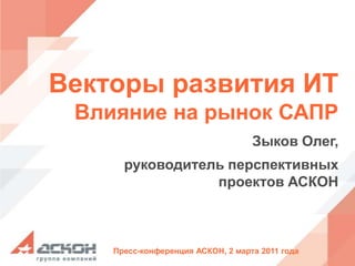 Векторы развития ИТ Влияние на рынок САПР Зыков Олег, руководитель перспективных проектов АСКОН 