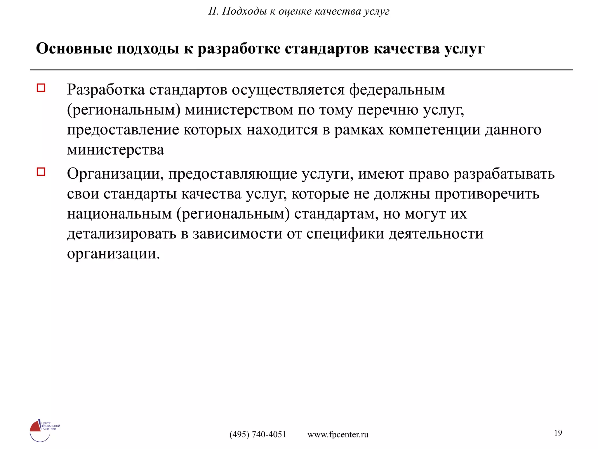 Основные подходы к разработке стандартов качества услуг Разработка стандартов осуществляется федеральным (региональным) министерством по тому перечню услуг, предоставление которых находится в рамках компетенции данного министерства Организации, предоставляющие услуги, имеют право разрабатывать свои стандарты качества услуг, которые не должны противоречить национальным (региональным) стандартам, но могут их детализировать в зависимости от специфики деятельности организации. II. Подходы к оценке качества услуг 