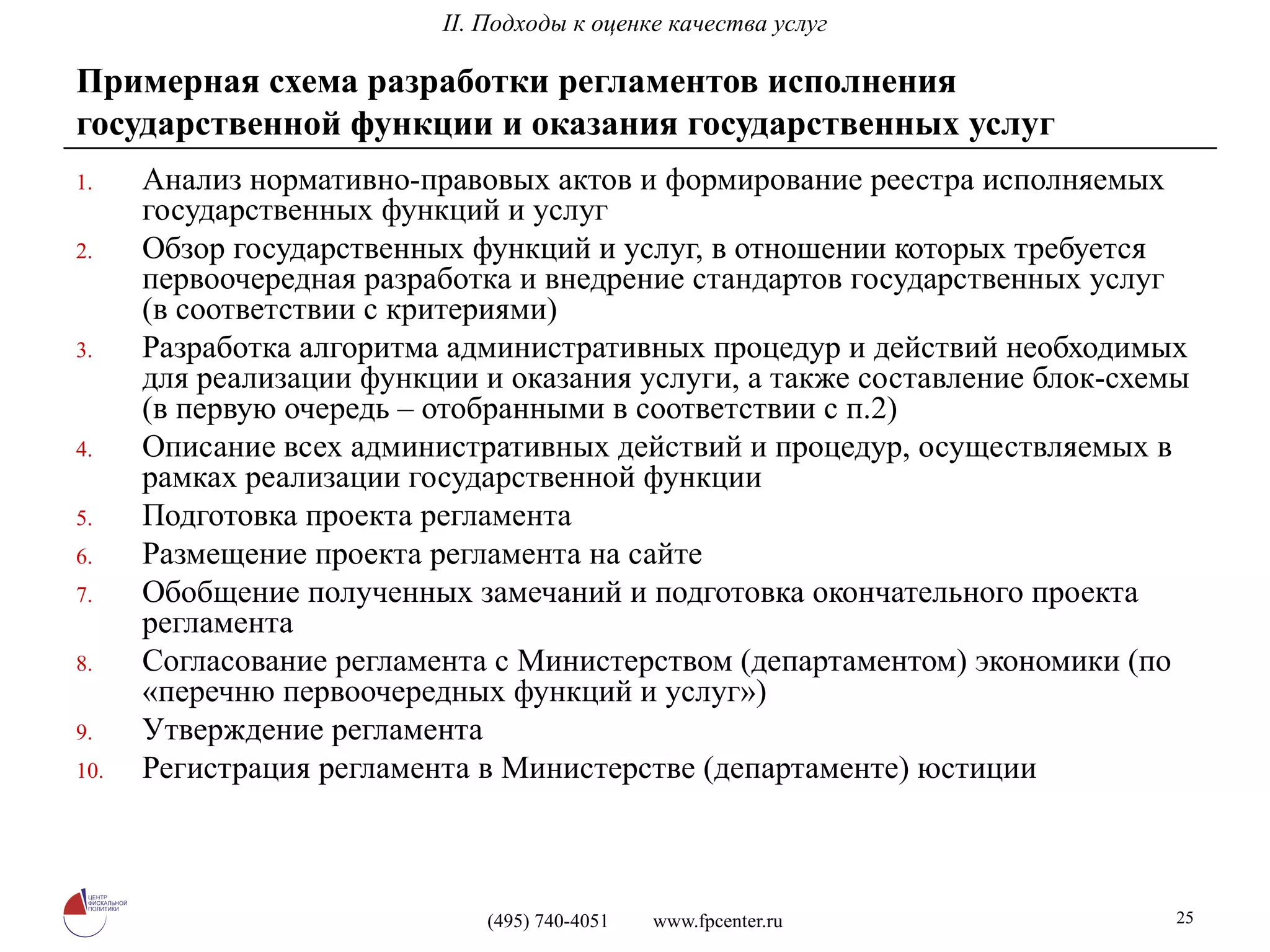 Примерная схема разработки регламентов исполнения государственной функции и оказания государственных услуг Анализ нормативно-правовых актов и формирование реестра исполняемых государственных функций и услуг Обзор государственных функций и услуг, в отношении которых требуется первоочередная разработка и внедрение стандартов государственных услуг (в соответствии с критериями) Разработка алгоритма административных процедур и действий необходимых для реализации функции и оказания услуги, а также составление блок-схемы (в первую очередь – отобранными в соответствии с п.2) Описание всех административных действий и процедур, осуществляемых в рамках реализации государственной функции Подготовка проекта регламента Размещение проекта регламента на сайте Обобщение полученных замечаний и подготовка окончательного проекта регламента Согласование регламента с Министерством (департаментом) экономики (по «перечню первоочередных функций и услуг») Утверждение регламента Регистрация регламента в Министерстве (департаменте) юстиции II. Подходы к оценке качества услуг 
