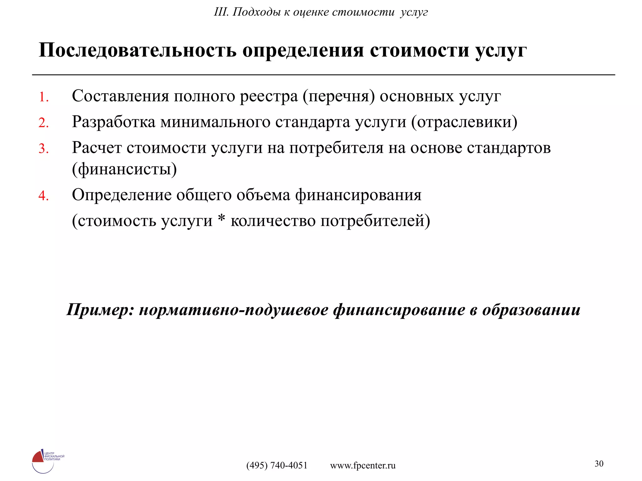 Последовательность определения стоимости услуг Составления полного реестра (перечня) основных услуг Разработка минимального стандарта услуги (отраслевики) Расчет стоимости услуги на потребителя на основе стандартов (финансисты) Определение общего объема финансирования  (стоимость услуги * количество потребителей) Пример: нормативно-подушевое финансирование в образовании I I I. Подходы к оценке стоимости  услуг 