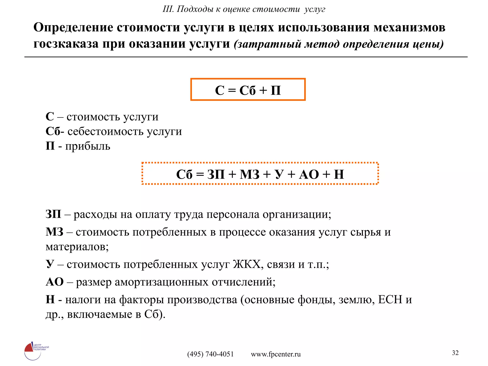 Определение стоимости услуги в целях использования механизмов госзкаказа при оказании услуги  (затратный метод определения цены) С = Сб + П С  – стоимость услуги  Сб - себестоимость услуги  П  - прибыль Сб = ЗП + МЗ + У + АО + Н ЗП  – расходы на оплату труда персонала организации; МЗ  – стоимость потребленных в процессе оказания услуг сырья и  материалов; У  – стоимость потребленных услуг ЖКХ, связи и т.п.; АО  – размер амортизационных отчислений; Н  - налоги на факторы производства (основные фонды, землю, ЕСН и  др., включаемые в Сб). I I I. Подходы к оценке стоимости  услуг 