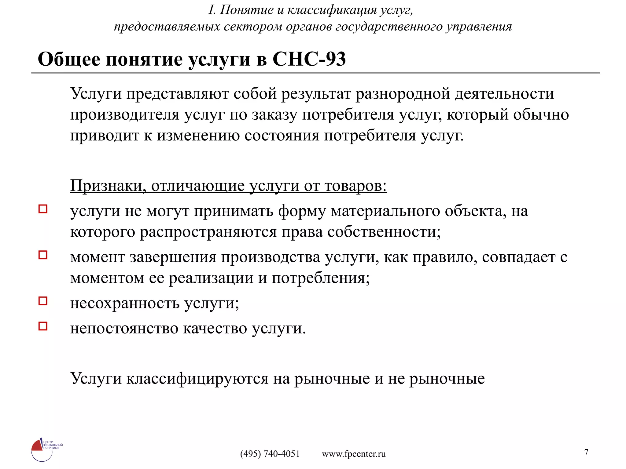 Общее понятие услуги   в СНС-93 Услуги представляют собой результат разнородной деятельности производителя услуг по заказу потребителя услуг, который обычно приводит к изменению состояния потребителя услуг. Признаки, отличающие услуги от товаров: услуги не могут принимать форму материального объекта, на которого распространяются права собственности; момент завершения производства услуги, как правило, совпадает с моментом ее реализации и потребления; несохранность услуги; непостоянство качество услуги. Услуги классифицируются на рыночные и не рыночные I.  Понятие и классификация услуг,  предоставляемых сектором органов государственного управления 