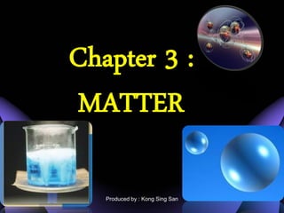 Chapter 3 :
MATTER

   Produced by : Kong Sing San
 