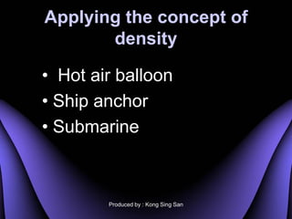 Applying the concept of
       density

? Hot air balloon
? Ship anchor
? Submarine



        Produced by : Kong Sing San
 
