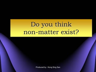 Do you think
non-matter exist?




   Produced by : Kong Sing San
 