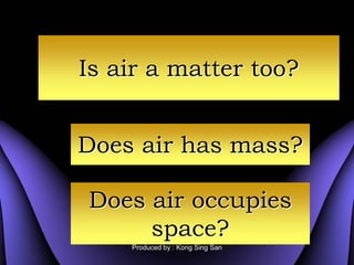 Is air a matter too?


Does air has mass?

Does air occupies
     space?
    Produced by : Kong Sing San
 