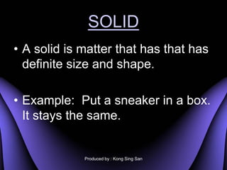 SOLID
? A solid is matter that has that has
  definite size and shape.

? Example: Put a sneaker in a box.
  It stays the same.


             Produced by : Kong Sing San
 