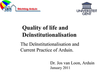 Dr. Jos van Loon, Arduin January 2011 The Deïnstitutionalisation and Current Practice of Arduin. Quality of life and  Deïnstitutionalisation 