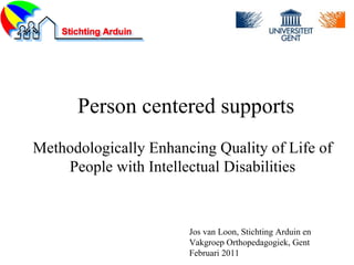 Person centered supports Methodologically Enhancing Quality of Life of People with Intellectual Disabilities Jos van Loon, Stichting Arduin en  Vakgroep Orthopedagogiek, Gent Februari 2011 