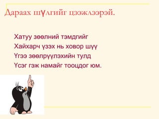 Дараах шүлгийг цээжлээрэй. Хатуу зөөлний тэмдгийг  Хайхарч үзэх нь ховор шүү  Үгээ зөөлрүүлэхийн тулд  Үсэг гэж намайг тооцдог юм. 