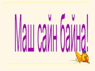 Маш сайн байна! 